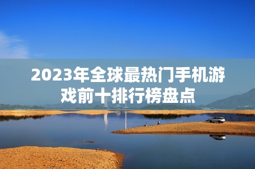 2023年全球最热门手机游戏前十排行榜盘点