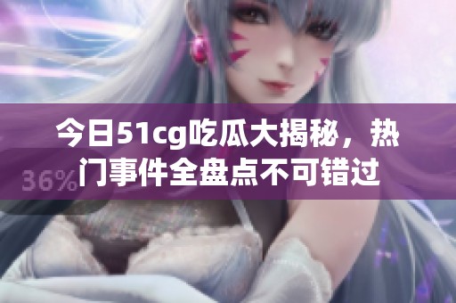 今日51cg吃瓜大揭秘，热门事件全盘点不可错过