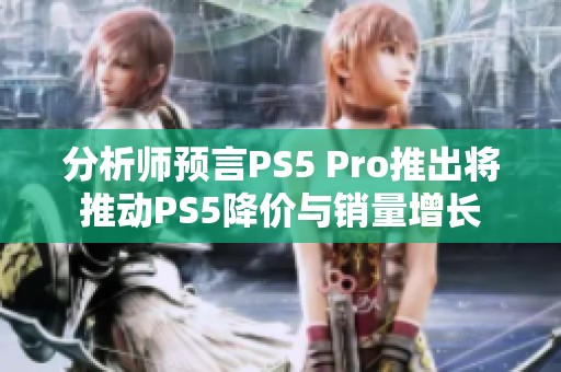 分析师预言PS5 Pro推出将推动PS5降价与销量增长