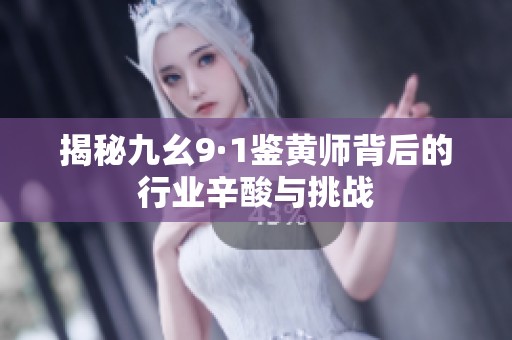 揭秘九幺9·1鉴黄师背后的行业辛酸与挑战