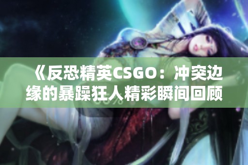 《反恐精英CSGO：冲突边缘的暴躁狂人精彩瞬间回顾》