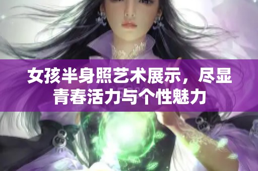 女孩半身照艺术展示，尽显青春活力与个性魅力