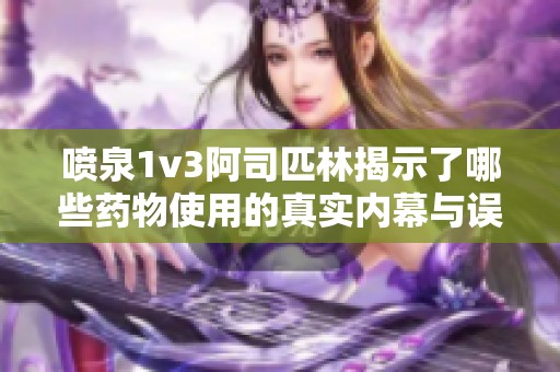 喷泉1v3阿司匹林揭示了哪些药物使用的真实内幕与误区