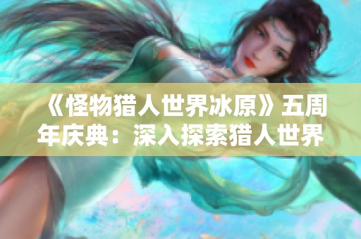 《怪物猎人世界冰原》五周年庆典：深入探索猎人世界的无尽魅力与传奇