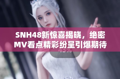 SNH48新惊喜揭晓，绝密MV看点精彩纷呈引爆期待