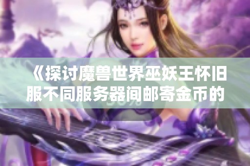 《探讨魔兽世界巫妖王怀旧服不同服务器间邮寄金币的可能性》