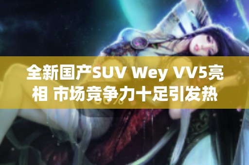 全新国产SUV Wey VV5亮相 市场竞争力十足引发热议