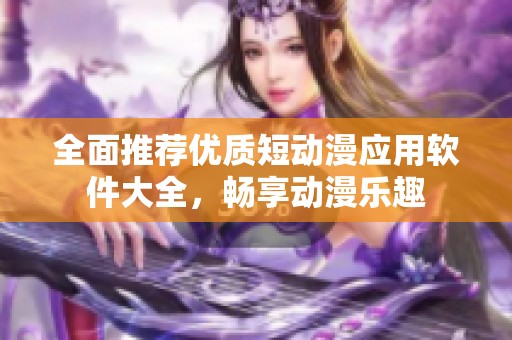 全面推荐优质短动漫应用软件大全，畅享动漫乐趣