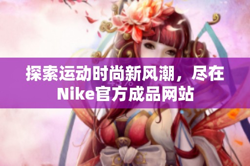 探索运动时尚新风潮，尽在Nike官方成品网站