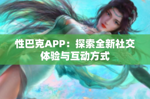 性巴克APP：探索全新社交体验与互动方式