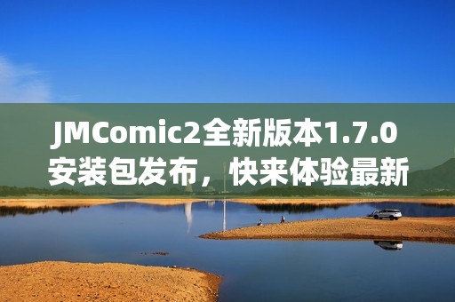 JMComic2全新版本1.7.0安装包发布，快来体验最新功能与优化！