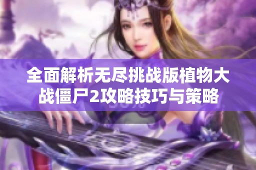 全面解析无尽挑战版植物大战僵尸2攻略技巧与策略