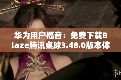 华为用户福音：免费下载Blaze腾讯桌球3.48.0版本体验技巧