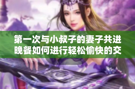 第一次与小叔子的妻子共进晚餐如何进行轻松愉快的交流