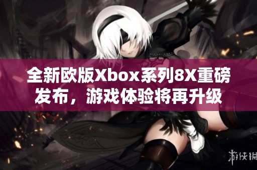 全新欧版Xbox系列8X重磅发布，游戏体验将再升级