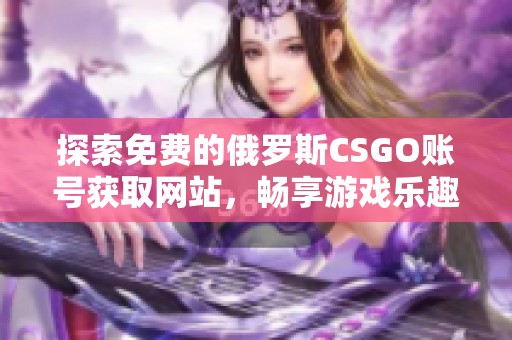 探索免费的俄罗斯CSGO账号获取网站，畅享游戏乐趣