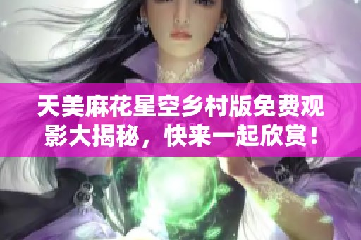 天美麻花星空乡村版免费观影大揭秘，快来一起欣赏！