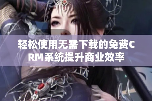 轻松使用无需下载的免费CRM系统提升商业效率