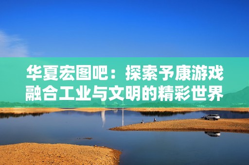 华夏宏图吧：探索予康游戏融合工业与文明的精彩世界