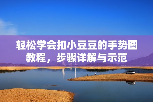 轻松学会扣小豆豆的手势图教程，步骤详解与示范