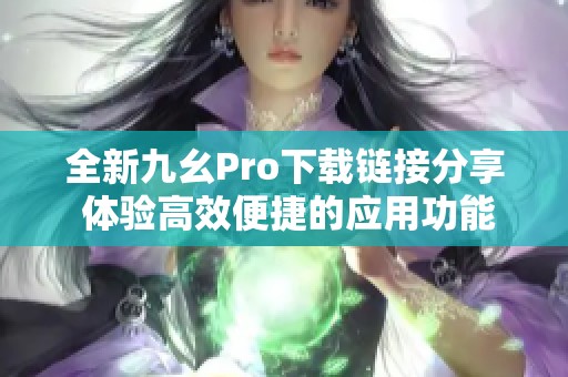 全新九幺Pro下载链接分享 体验高效便捷的应用功能