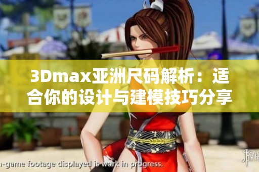 3Dmax亚洲尺码解析：适合你的设计与建模技巧分享