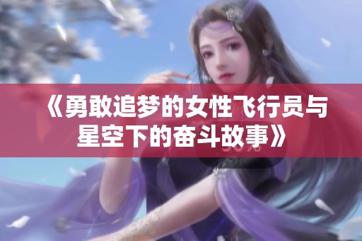 《勇敢追梦的女性飞行员与星空下的奋斗故事》