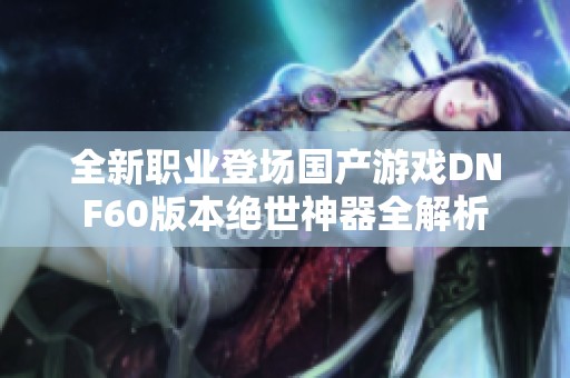 全新职业登场国产游戏DNF60版本绝世神器全解析