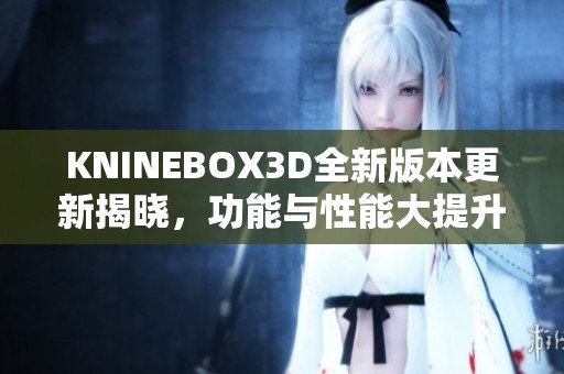 KNINEBOX3D全新版本更新揭晓，功能与性能大提升