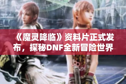 《魔灵降临》资料片正式发布，探秘DNF全新冒险世界