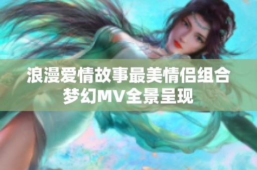 浪漫爱情故事最美情侣组合梦幻MV全景呈现