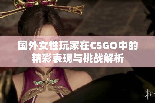 国外女性玩家在CSGO中的精彩表现与挑战解析