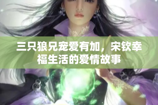 三只狼兄宠爱有加，宋钦幸福生活的爱情故事