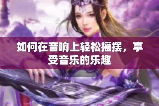 如何在音响上轻松摇摆，享受音乐的乐趣