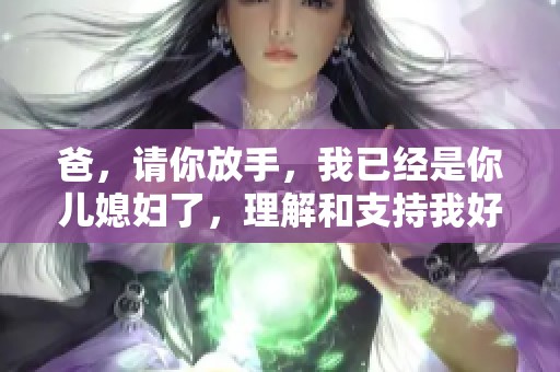 爸，请你放手，我已经是你儿媳妇了，理解和支持我好不好