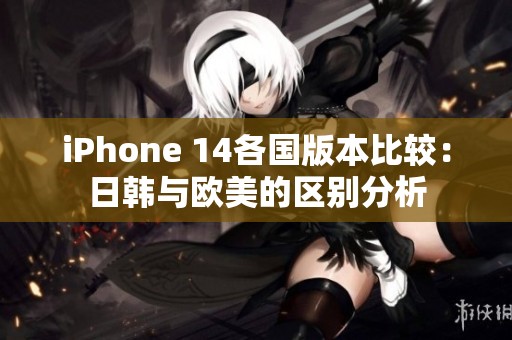 iPhone 14各国版本比较：日韩与欧美的区别分析