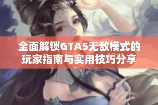 全面解锁GTA5无敌模式的玩家指南与实用技巧分享