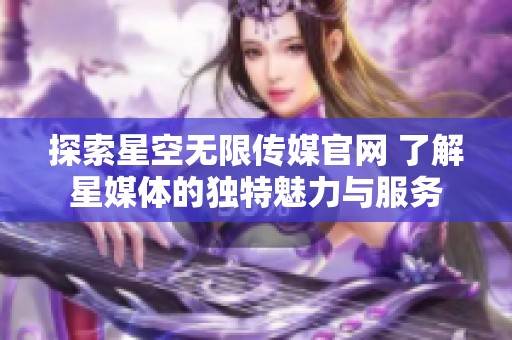 探索星空无限传媒官网 了解星媒体的独特魅力与服务