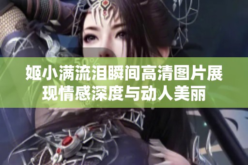 姬小满流泪瞬间高清图片展现情感深度与动人美丽