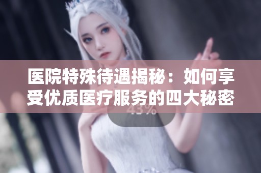 医院特殊待遇揭秘：如何享受优质医疗服务的四大秘密