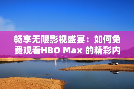 畅享无限影视盛宴：如何免费观看HBO Max 的精彩内容