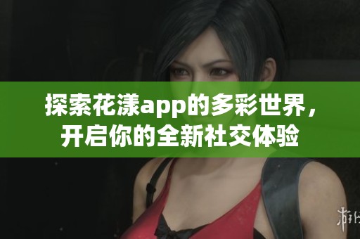 探索花漾app的多彩世界，开启你的全新社交体验