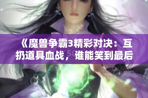 《魔兽争霸3精彩对决：互扔道具血战，谁能笑到最后？》