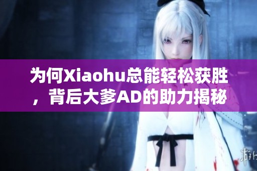 为何Xiaohu总能轻松获胜，背后大爹AD的助力揭秘