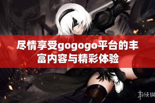 尽情享受gogogo平台的丰富内容与精彩体验