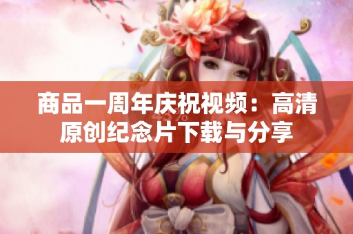 商品一周年庆祝视频：高清原创纪念片下载与分享