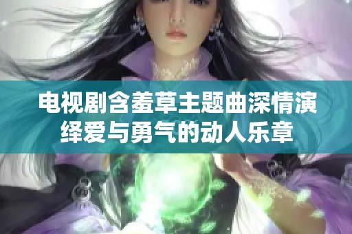 电视剧含羞草主题曲深情演绎爱与勇气的动人乐章