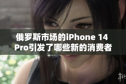 俄罗斯市场的iPhone 14 Pro引发了哪些新的消费者趋势和反响