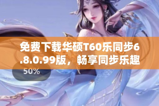 免费下载华硕T60乐同步6.8.0.99版，畅享同步乐趣