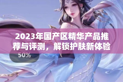 2023年国产区精华产品推荐与评测，解锁护肤新体验